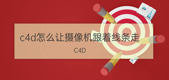 c4d怎么让摄像机跟着线条走 C4D?R14怎么调整摄像机角度？